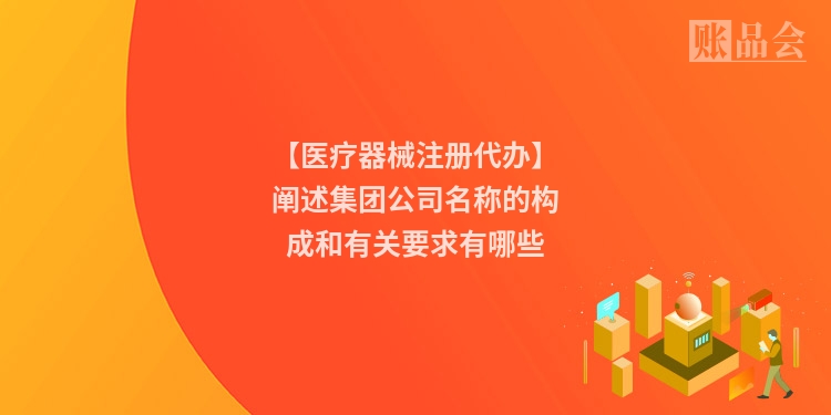 【医疗器械注册代办】阐述集团公司名称的构成和有关要求有哪些