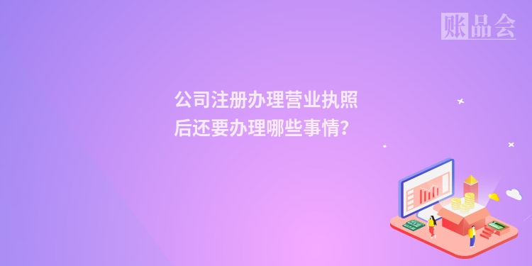 公司注册办理营业执照后还要办理哪些事情?