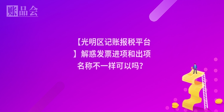 【光明区记账报税平台】解惑发票进项和出项名称不一样可以吗?