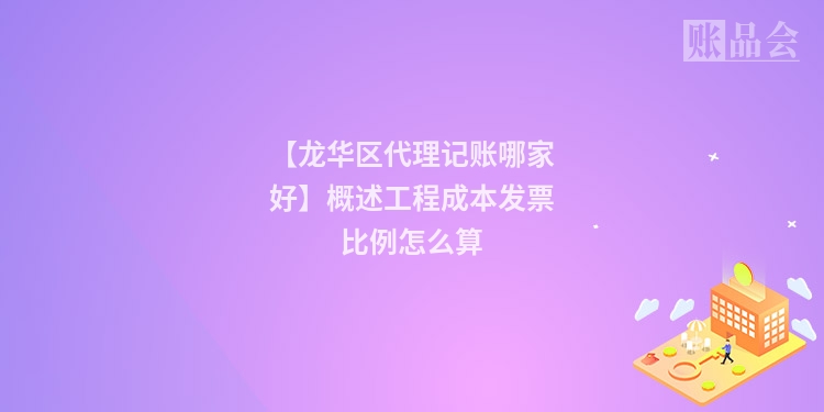 【龙华区代理记账哪家好】概述工程成本发票比例怎么算