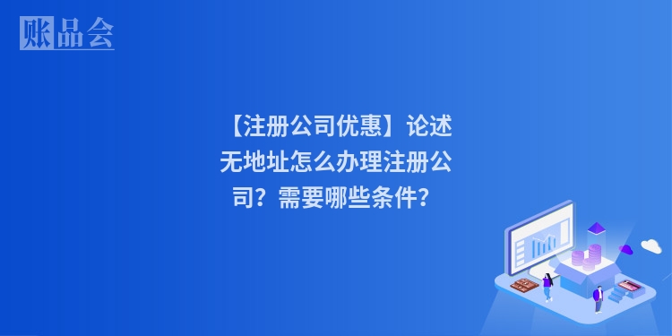 【注册公司优惠】论述无地址怎么办理注册公司?需要哪些条件?