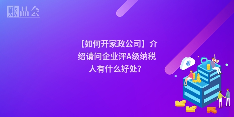 【如何开家政公司】介绍请问企业评A级纳税人有什么好处?