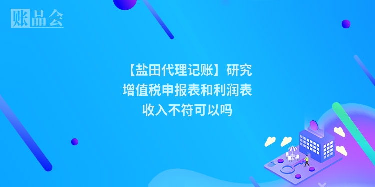 【盐田代理记账】研究增值税申报表和利润表收入不符可以吗