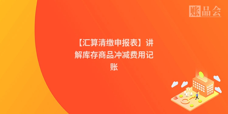 【汇算清缴申报表】讲解库存商品冲减费用记账