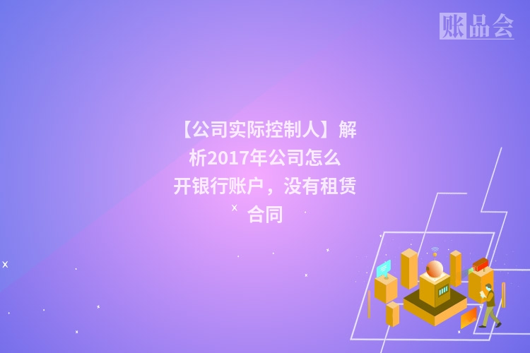 【公司实际控制人】解析2017年公司怎么开银行账户，没有租赁合同