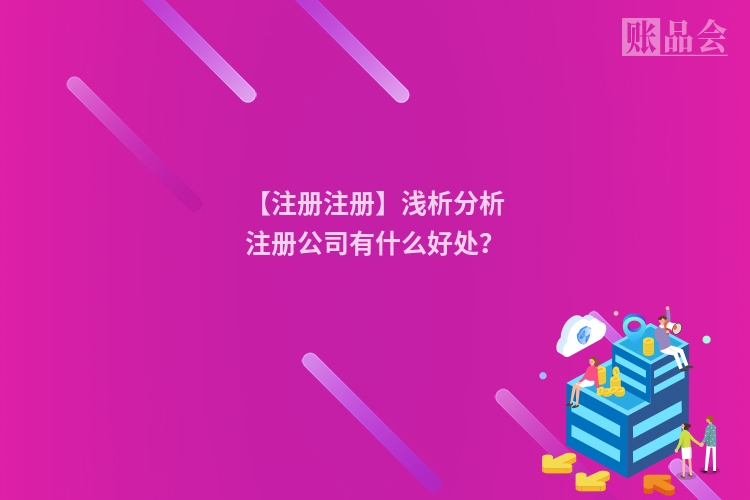 【注册注册】浅析分析注册公司有什么好处?