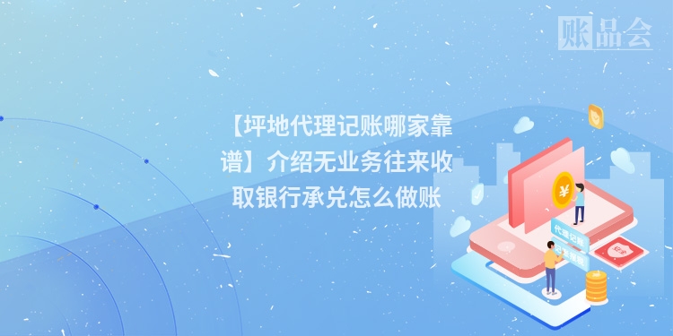 【坪地代理记账哪家靠谱】介绍无业务往来收取银行承兑怎么做账