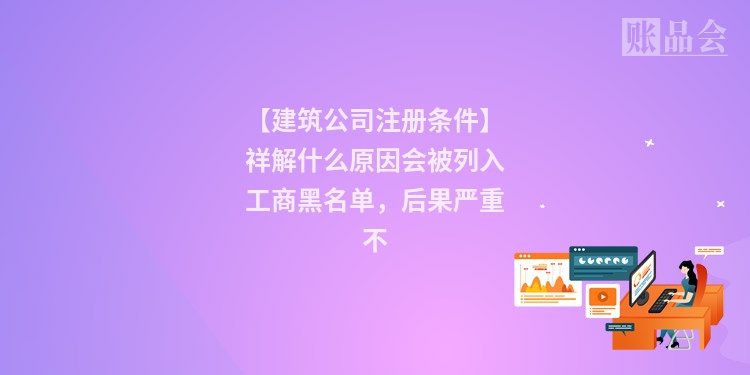 【建筑公司注册条件】祥解什么原因会被列入工商黑名单，后果严重不