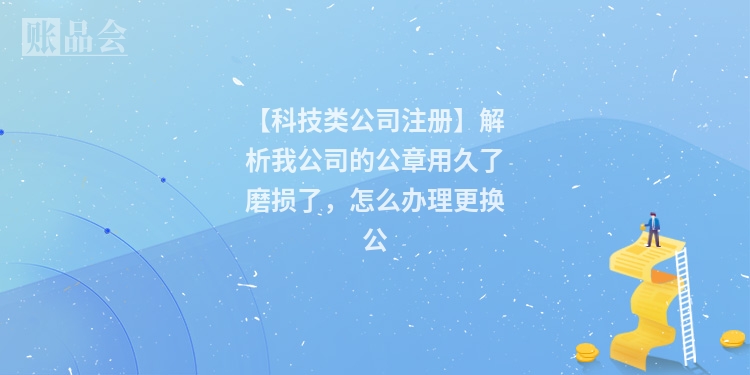 【科技类公司注册】解析我公司的公章用久了磨损了，怎么办理更换公