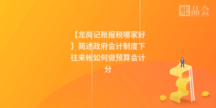 【龙岗记账报税哪家好】简述政府会计制度下往来帐如何做预算会计分