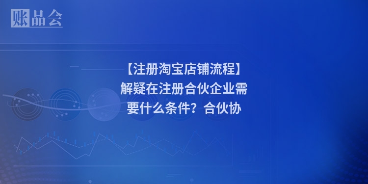【注册淘宝店铺流程】解疑在注册合伙企业需要什么条件？合伙协