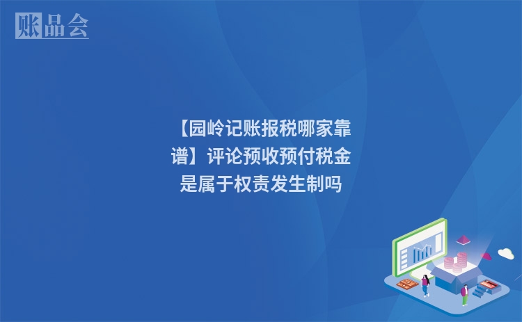 【园岭记账报税哪家靠谱】评论预收预付税金是属于权责发生制吗