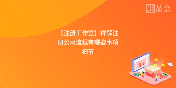 【注册工作室】祥解注册公司流程有哪些事项细节