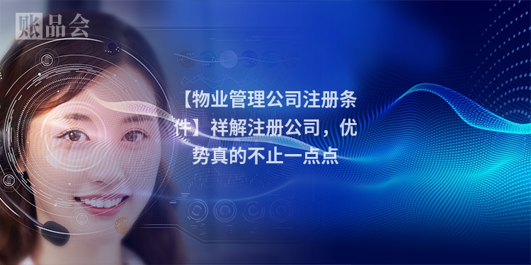 【物业管理公司注册条件】祥解注册公司,优势真的不止一点点