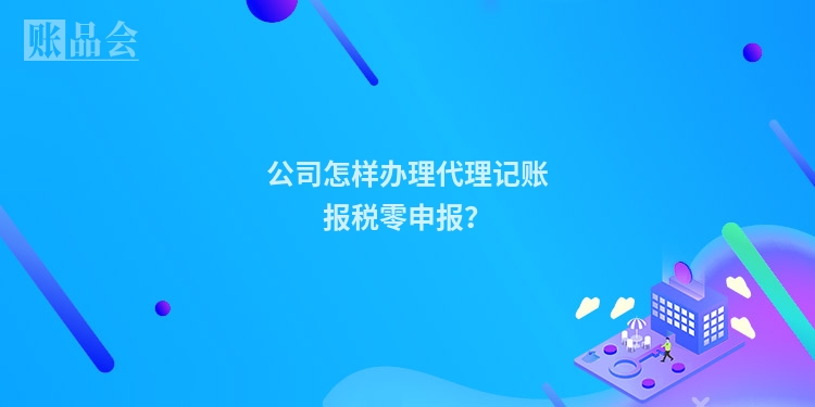 公司怎样办理代理记账报税零申报？
