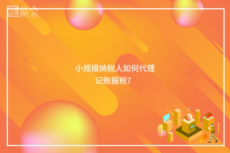 小规模纳税人如何代理记账报税？