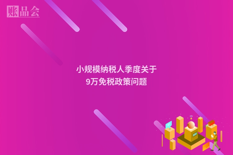 小规模纳税人季度关于9万免税政策问题