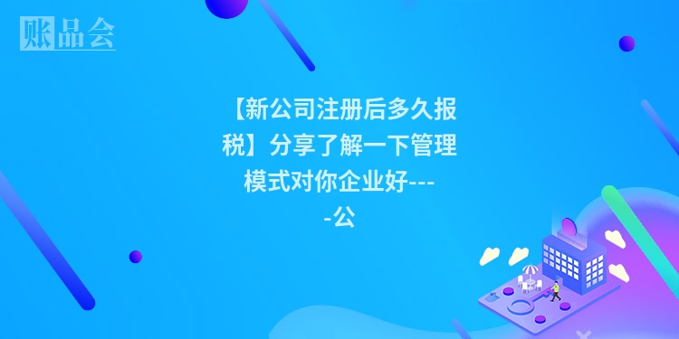 【新公司注册后多久报税】分享了解一下管理模式对你企业好----公