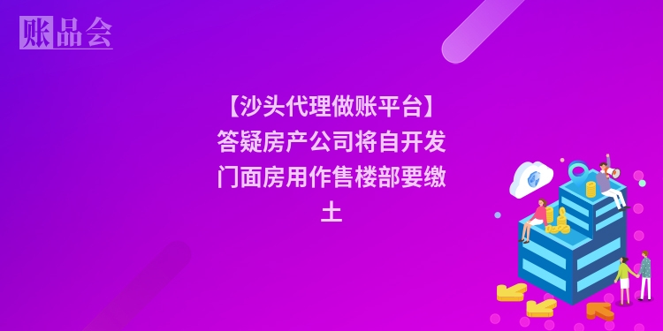 【沙头代理做账平台】答疑房产公司将自开发门面房用作售楼部要缴土