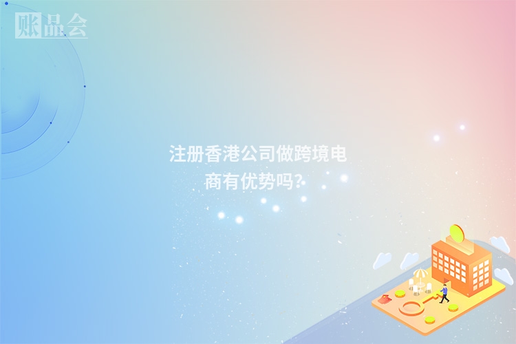 注册香港公司做跨境电商有优势吗?