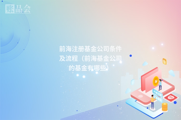 前海注册基金公司条件及流程(前海基金公司的基金有哪些)