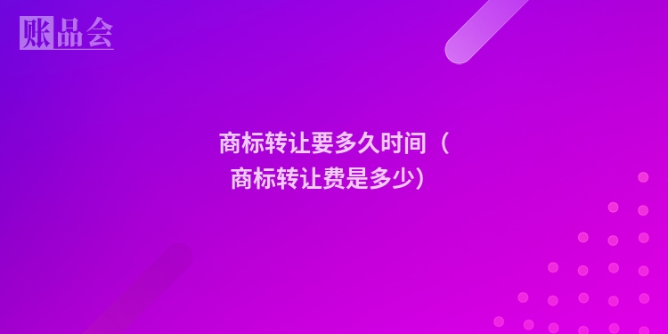 商标转让要多久时间(商标转让费是多少)