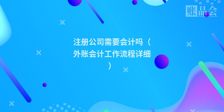 注册公司需要会计吗(外账会计工作流程详细)