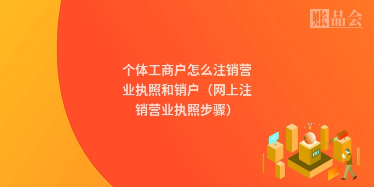 个体工商户怎么注销营业执照和销户（网上注销营业执照步骤）