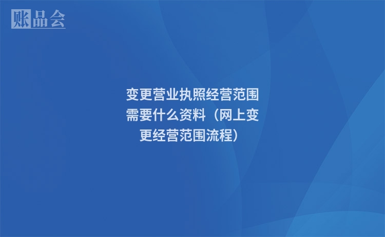 变更营业执照经营范围需要什么资料（网上变更经营范围流程）