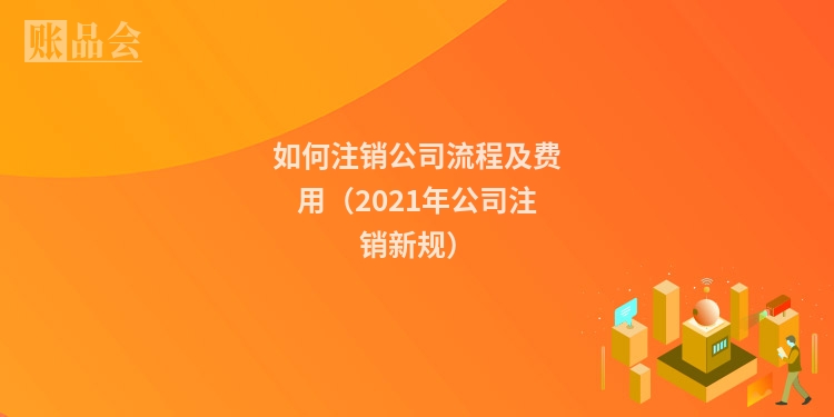 如何注销公司流程及费用（2021年公司注销新规）
