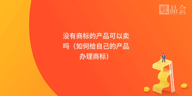 没有商标的产品可以卖吗（如何给自己的产品办理商标）