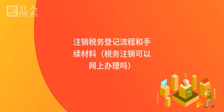注销税务登记流程和手续材料（税务注销可以网上办理吗）