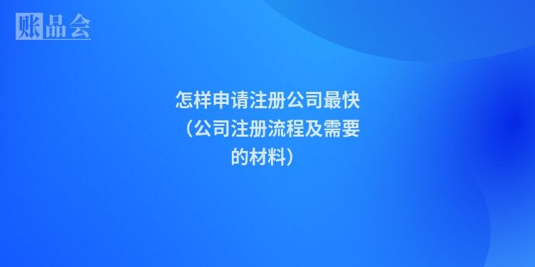 怎样申请注册公司最快(公司注册流程及需要的材料)