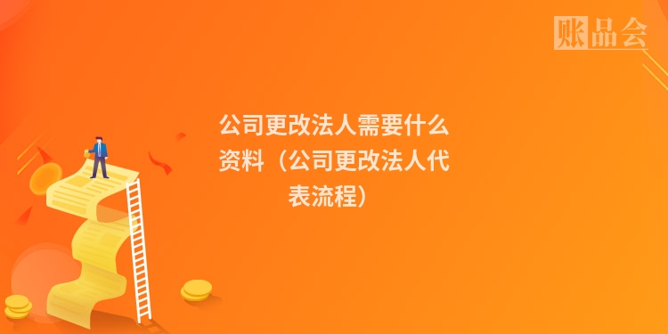 公司更改法人需要什么资料（公司更改法人代表流程）