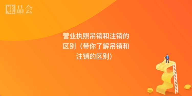 营业执照吊销和注销的区别（带你了解吊销和注销的区别）