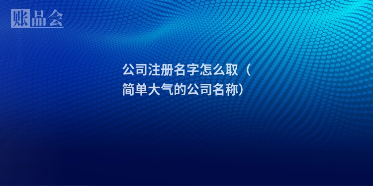 公司注册名字怎么取（简单大气的公司名称）