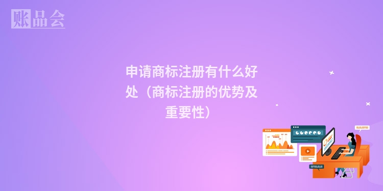 申请商标注册有什么好处（商标注册的优势及重要性）