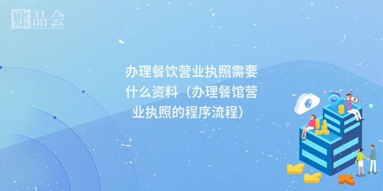 办理餐饮营业执照需要什么资料（办理餐馆营业执照的程序流程）