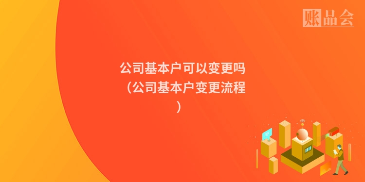 公司基本户可以变更吗（公司基本户变更流程）