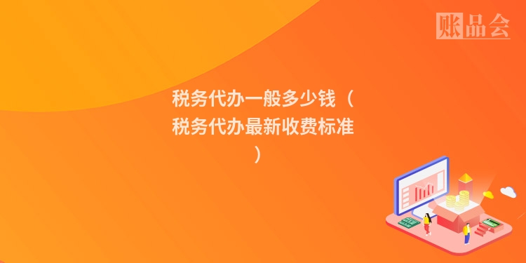 税务代办一般多少钱（税务代办最新收费标准）