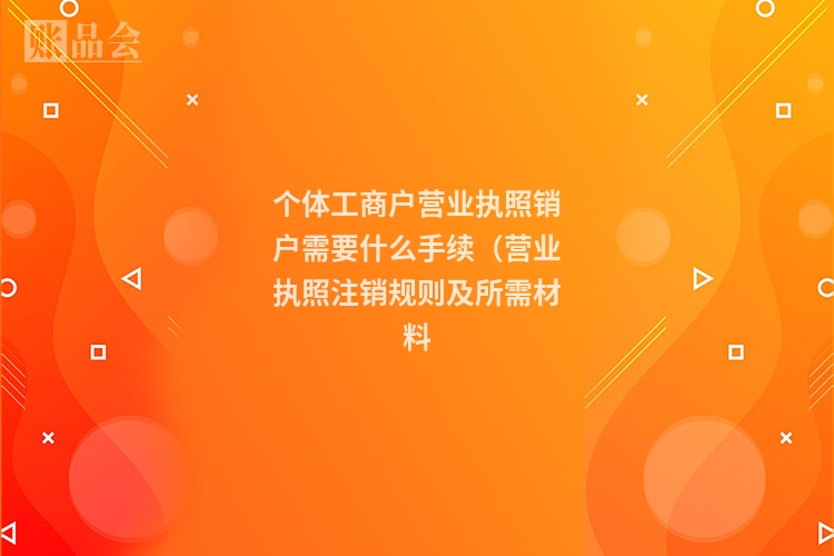 个体工商户营业执照销户需要什么手续（营业执照注销规则及所需材料