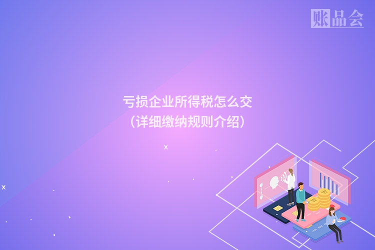 亏损企业所得税怎么交（详细缴纳规则介绍）