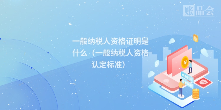一般纳税人资格证明是什么（一般纳税人资格认定标准）