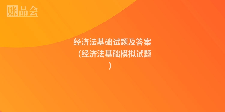 经济法基础试题及答案（经济法基础模拟试题）
