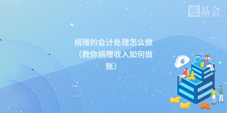 捐赠的会计处理怎么做（教你捐赠收入如何做账）