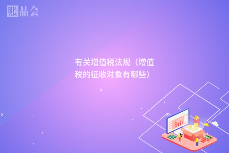 有关增值税法规（增值税的征收对象有哪些）
