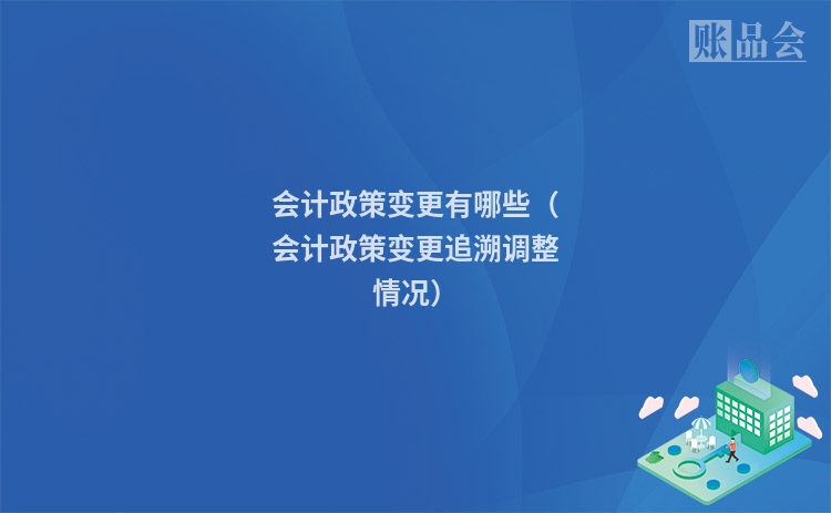 会计政策变更有哪些（会计政策变更追溯调整情况）
