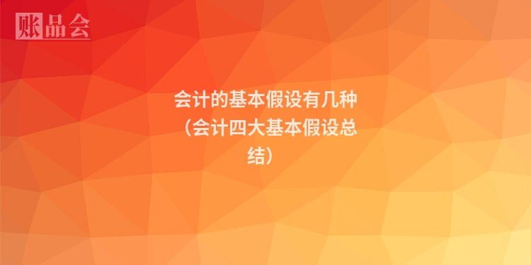 会计的基本假设有几种(会计四大基本假设总结)