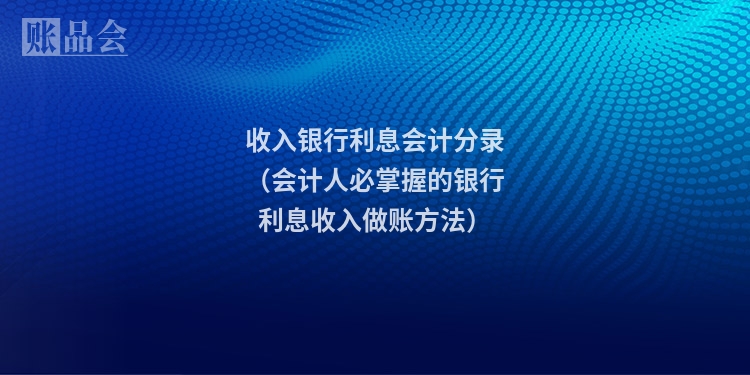 收入银行利息会计分录(会计人必掌握的银行利息收入做账方法)