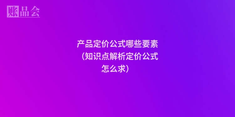 产品定价公式哪些要素（知识点解析定价公式怎么求）
